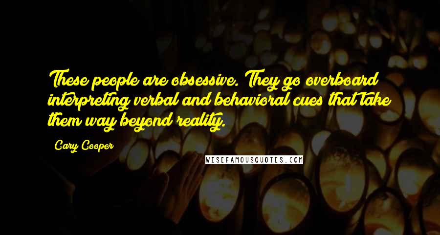 Cary Cooper quotes: These people are obsessive. They go overboard interpreting verbal and behavioral cues that take them way beyond reality. Cary Cooper quotes: These people are obsessive. They go overboard interpreting verbal and behavioral cues that take them way beyond reality.
