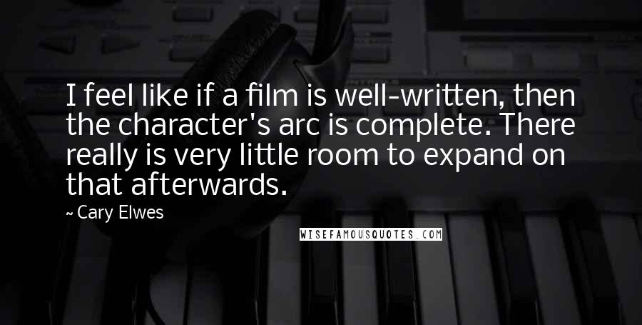 Cary Elwes quotes: I feel like if a film is well-written, then the character's arc is complete. There really is very little room to expand on that afterwards. Cary Elwes quotes: I feel like if a film is well-written, then the character's arc is complete. There really is very little room to expand on that afterwards.