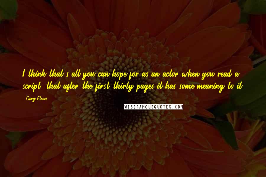 Cary Elwes quotes: I think that's all you can hope for as an actor when you read a script; that after the first thirty pages it has some meaning to it. Cary Elwes quotes: I think that's all you can hope for as an actor when you read a script; that after the first thirty pages it has some meaning to it.