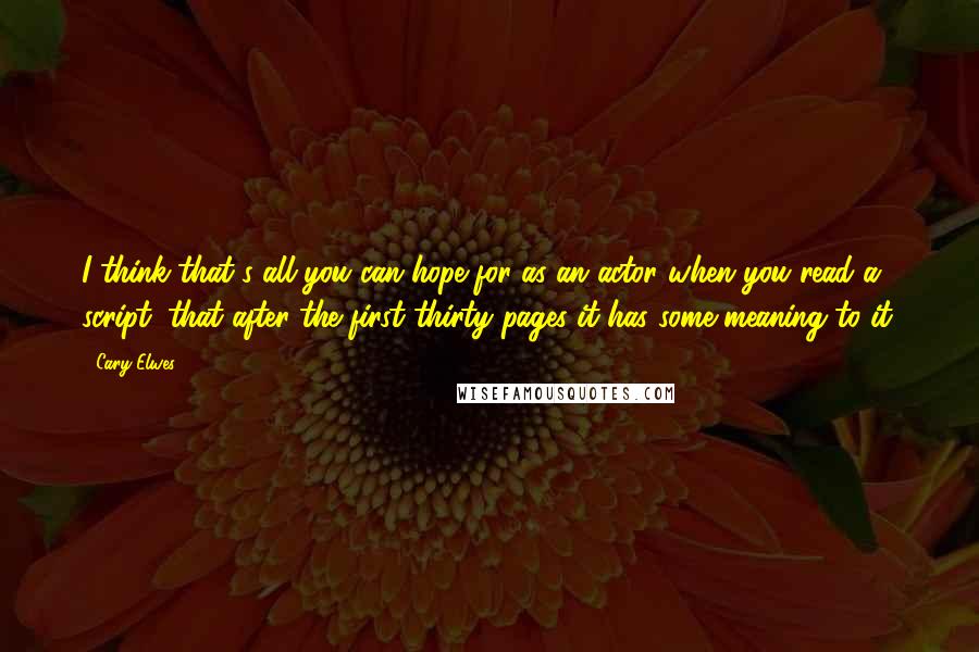 Cary Elwes quotes: I think that's all you can hope for as an actor when you read a script; that after the first thirty pages it has some meaning to it.