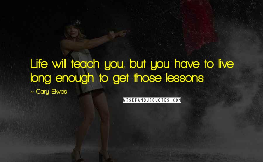 Cary Elwes quotes: Life will teach you, but you have to live long enough to get those lessons.