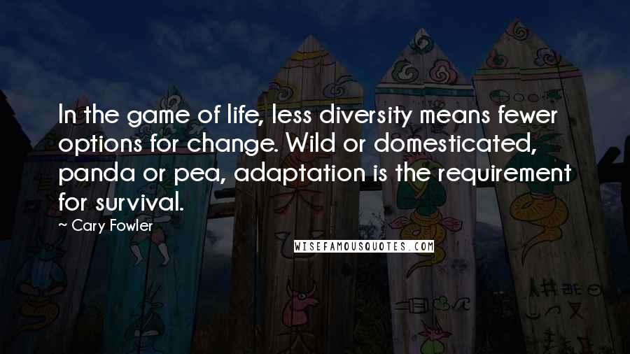 Cary Fowler quotes: In the game of life, less diversity means fewer options for change. Wild or domesticated, panda or pea, adaptation is the requirement for survival.