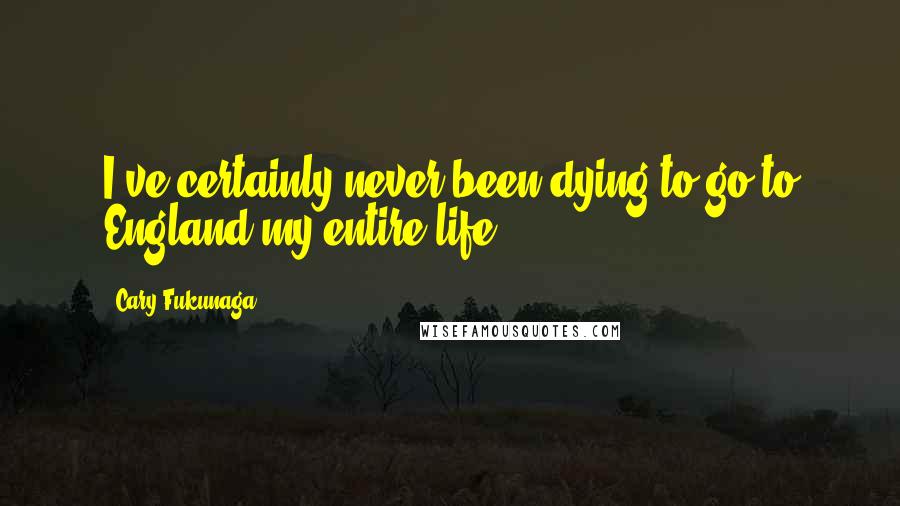 Cary Fukunaga quotes: I've certainly never been dying to go to England my entire life.