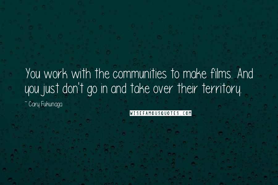 Cary Fukunaga quotes: You work with the communities to make films. And you just don't go in and take over their territory.