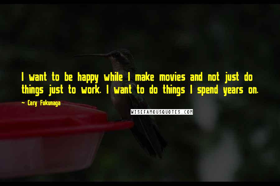 Cary Fukunaga quotes: I want to be happy while I make movies and not just do things just to work. I want to do things I spend years on. Cary Fukunaga quotes: I want to be happy while I make movies and not just do things just to work. I want to do things I spend years on.