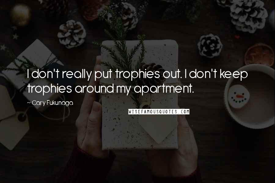 Cary Fukunaga quotes: I don't really put trophies out. I don't keep trophies around my apartment.