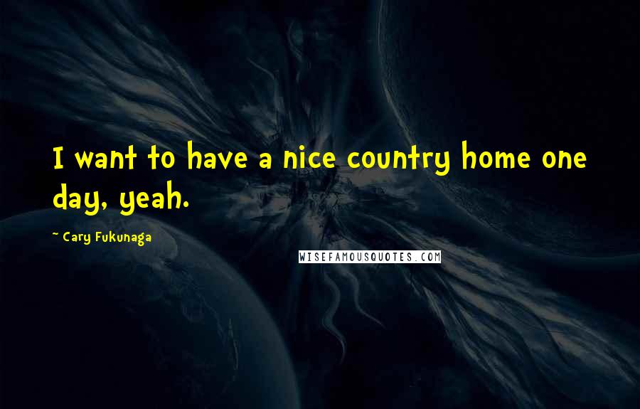 Cary Fukunaga quotes: I want to have a nice country home one day, yeah.