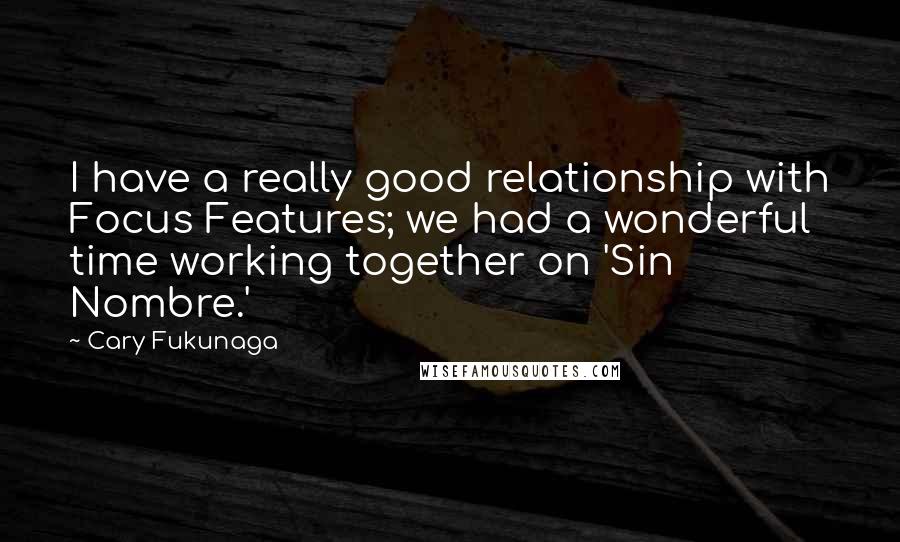 Cary Fukunaga quotes: I have a really good relationship with Focus Features; we had a wonderful time working together on 'Sin Nombre.'