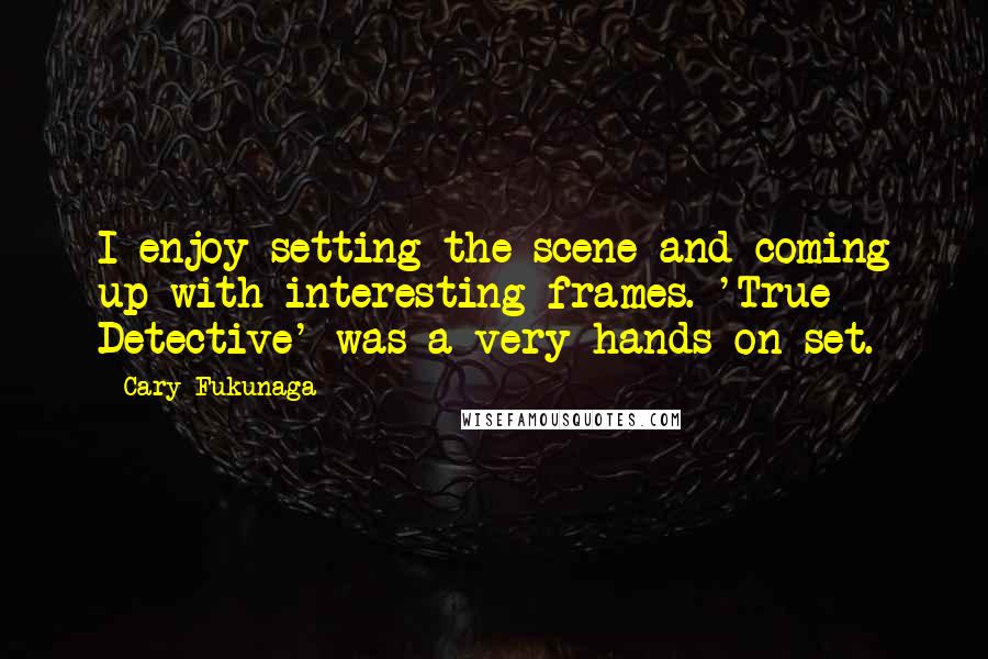 Cary Fukunaga quotes: I enjoy setting the scene and coming up with interesting frames. 'True Detective' was a very hands-on set. Cary Fukunaga quotes: I enjoy setting the scene and coming up with interesting frames. 'True Detective' was a very hands-on set.