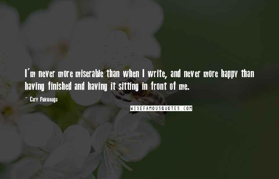 Cary Fukunaga quotes: I'm never more miserable than when I write, and never more happy than having finished and having it sitting in front of me. Cary Fukunaga quotes: I'm never more miserable than when I write, and never more happy than having finished and having it sitting in front of me.