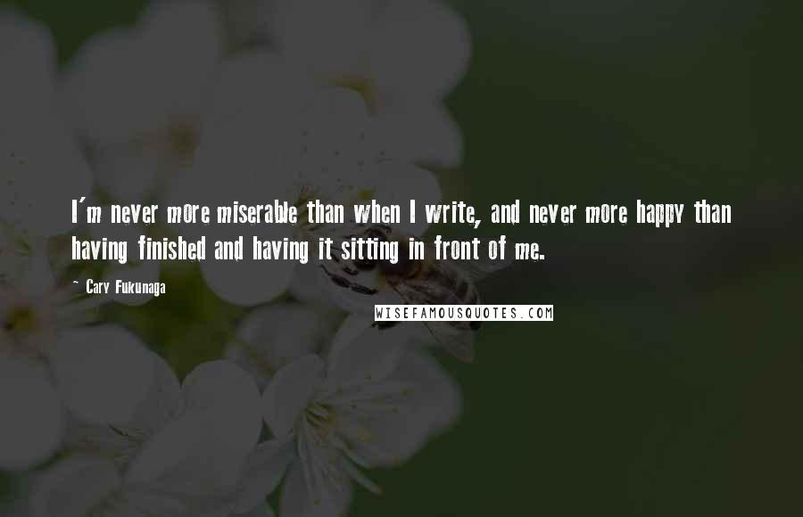 Cary Fukunaga quotes: I'm never more miserable than when I write, and never more happy than having finished and having it sitting in front of me.