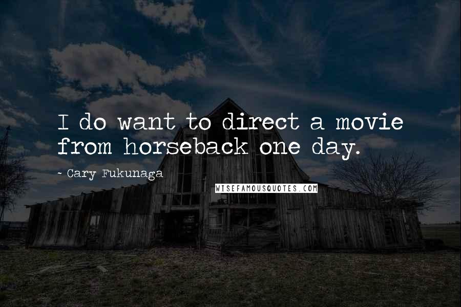 Cary Fukunaga quotes: I do want to direct a movie from horseback one day.