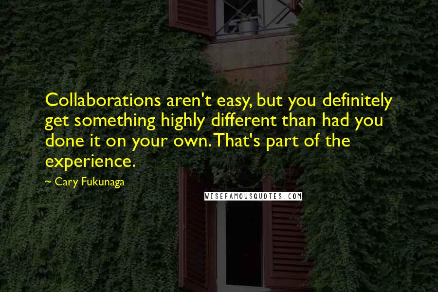 Cary Fukunaga quotes: Collaborations aren't easy, but you definitely get something highly different than had you done it on your own. That's part of the experience.