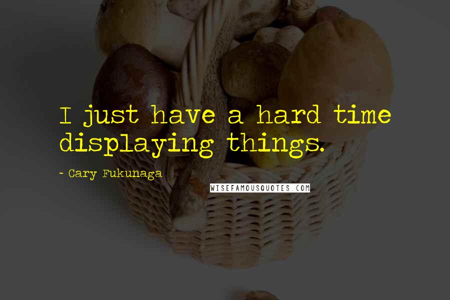 Cary Fukunaga quotes: I just have a hard time displaying things.