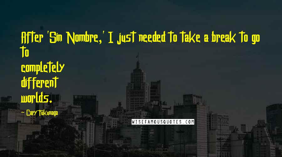 Cary Fukunaga quotes: After 'Sin Nombre,' I just needed to take a break to go to completely different worlds.