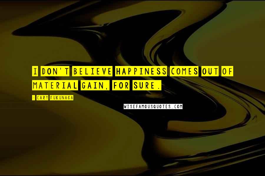 Cary Fukunaga quotes: I don't believe happiness comes out of material gain, for sure.