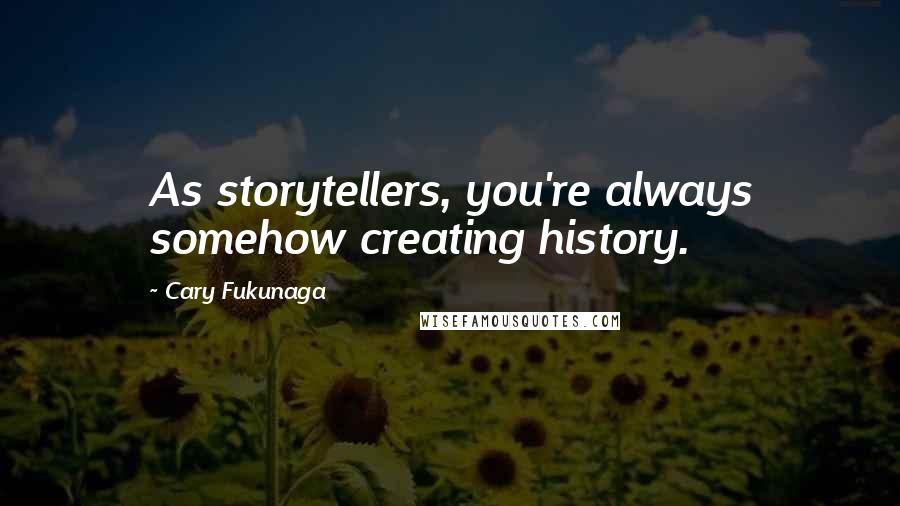 Cary Fukunaga quotes: As storytellers, you're always somehow creating history.