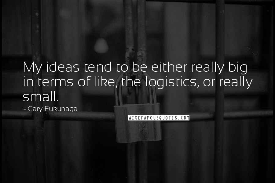 Cary Fukunaga quotes: My ideas tend to be either really big in terms of like, the logistics, or really small.