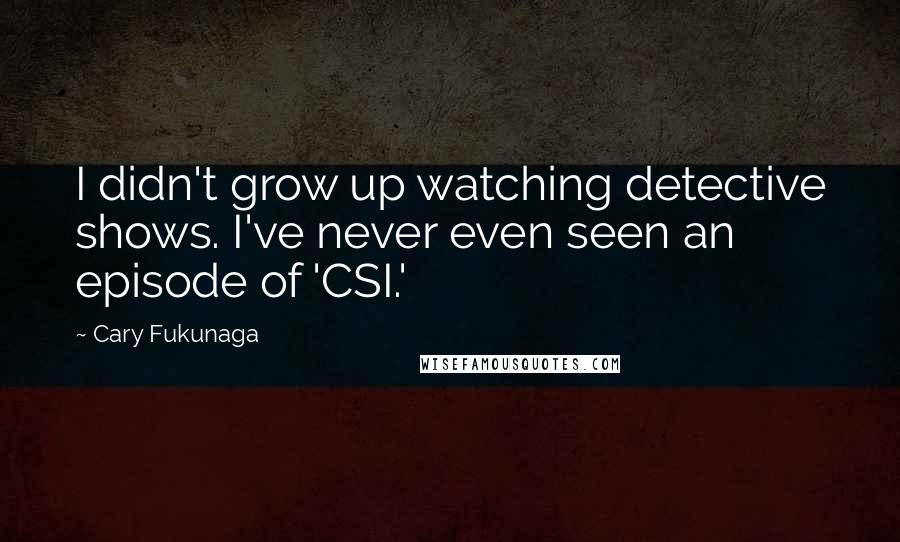 Cary Fukunaga quotes: I didn't grow up watching detective shows. I've never even seen an episode of 'CSI.'