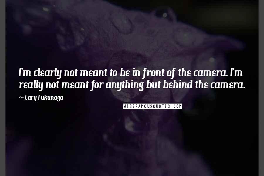 Cary Fukunaga quotes: I'm clearly not meant to be in front of the camera. I'm really not meant for anything but behind the camera. Cary Fukunaga quotes: I'm clearly not meant to be in front of the camera. I'm really not meant for anything but behind the camera.