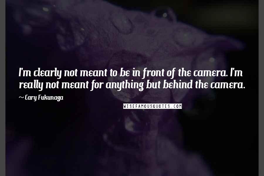 Cary Fukunaga quotes: I'm clearly not meant to be in front of the camera. I'm really not meant for anything but behind the camera.