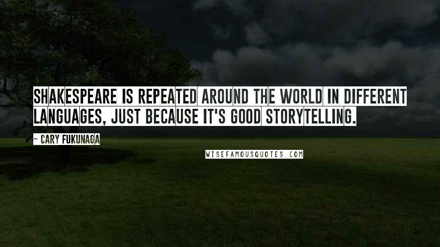 Cary Fukunaga quotes: Shakespeare is repeated around the world in different languages, just because it's good storytelling. Cary Fukunaga quotes: Shakespeare is repeated around the world in different languages, just because it's good storytelling.