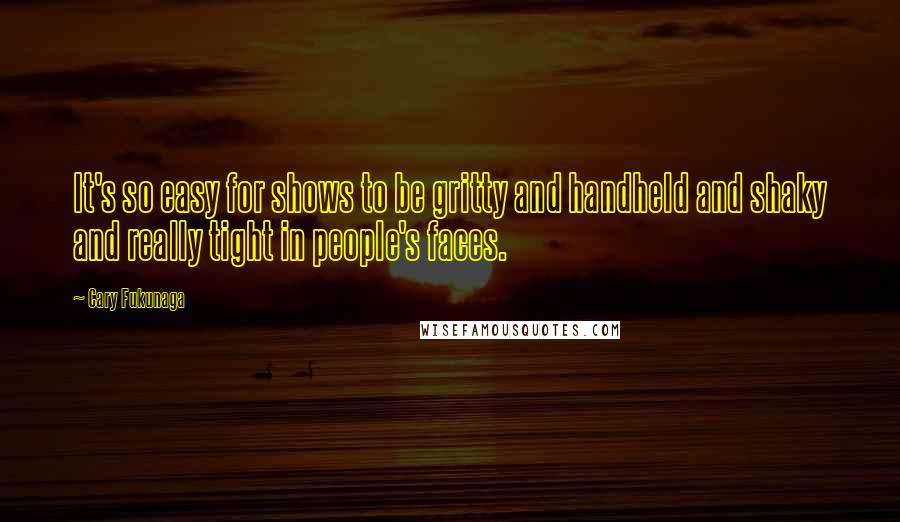Cary Fukunaga quotes: It's so easy for shows to be gritty and handheld and shaky and really tight in people's faces.
