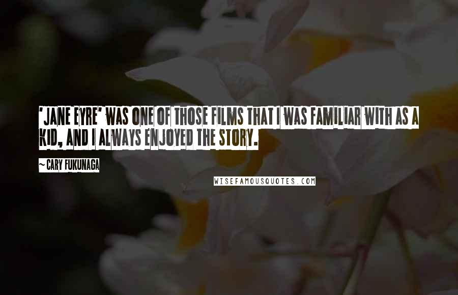 Cary Fukunaga quotes: 'Jane Eyre' was one of those films that I was familiar with as a kid, and I always enjoyed the story. Cary Fukunaga quotes: 'Jane Eyre' was one of those films that I was familiar with as a kid, and I always enjoyed the story.