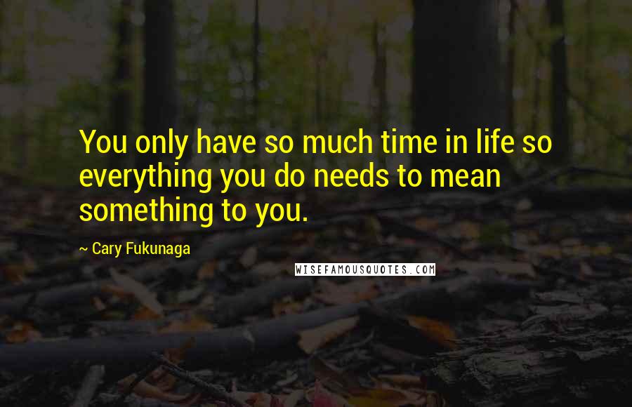 Cary Fukunaga quotes: You only have so much time in life so everything you do needs to mean something to you.