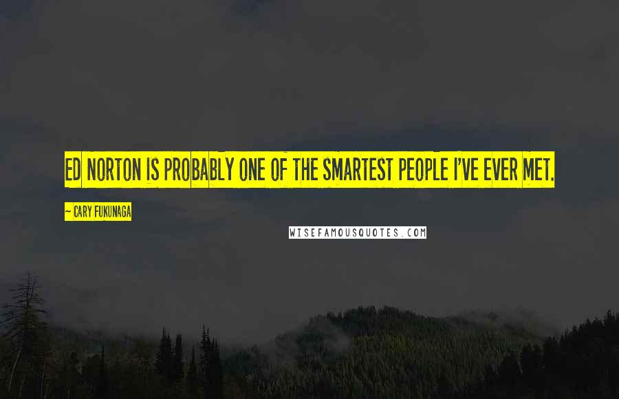 Cary Fukunaga quotes: Ed Norton is probably one of the smartest people I've ever met.