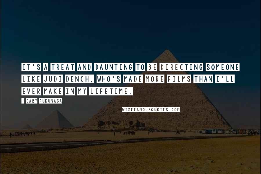 Cary Fukunaga quotes: It's a treat and daunting to be directing someone like Judi Dench, who's made more films than I'll ever make in my lifetime.