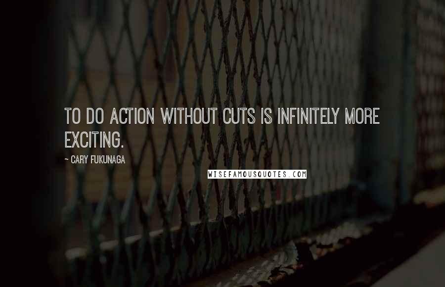 Cary Fukunaga quotes: To do action without cuts is infinitely more exciting.