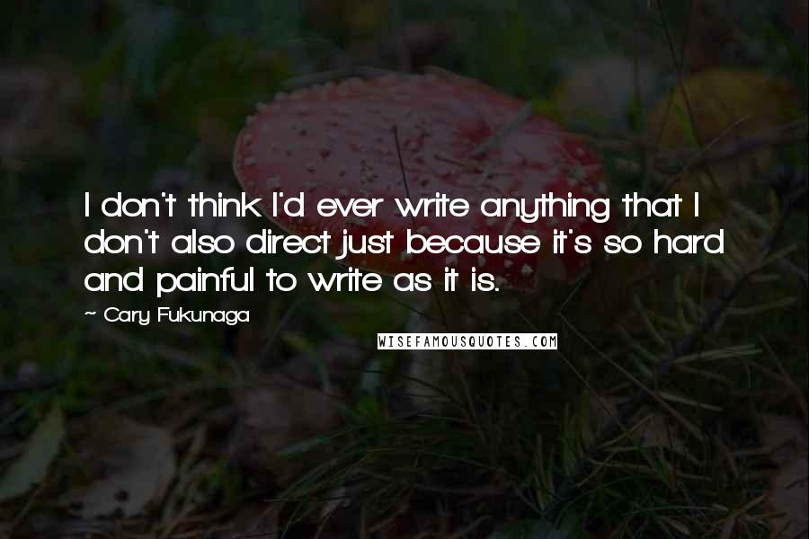 Cary Fukunaga quotes: I don't think I'd ever write anything that I don't also direct just because it's so hard and painful to write as it is. Cary Fukunaga quotes: I don't think I'd ever write anything that I don't also direct just because it's so hard and painful to write as it is.