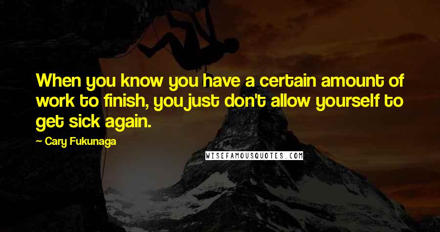 Cary Fukunaga quotes: When you know you have a certain amount of work to finish, you just don't allow yourself to get sick again. Cary Fukunaga quotes: When you know you have a certain amount of work to finish, you just don't allow yourself to get sick again.