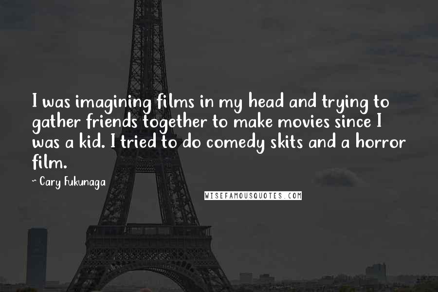 Cary Fukunaga quotes: I was imagining films in my head and trying to gather friends together to make movies since I was a kid. I tried to do comedy skits and a horror