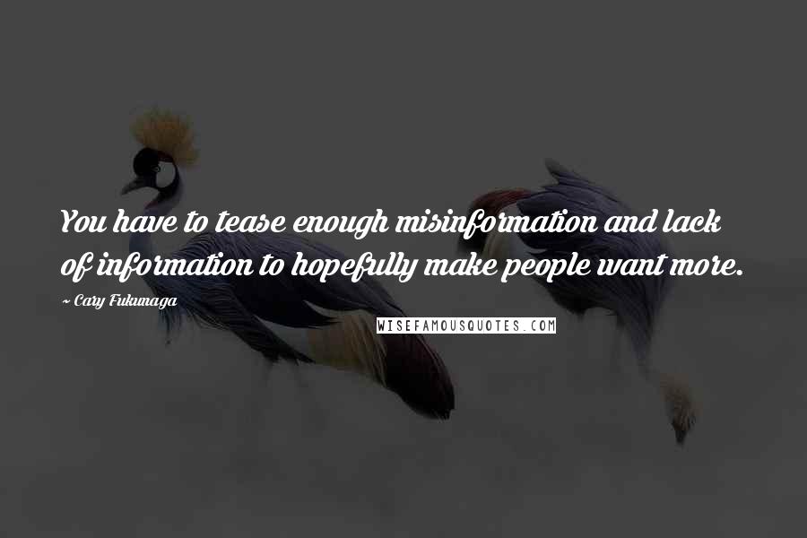 Cary Fukunaga quotes: You have to tease enough misinformation and lack of information to hopefully make people want more.