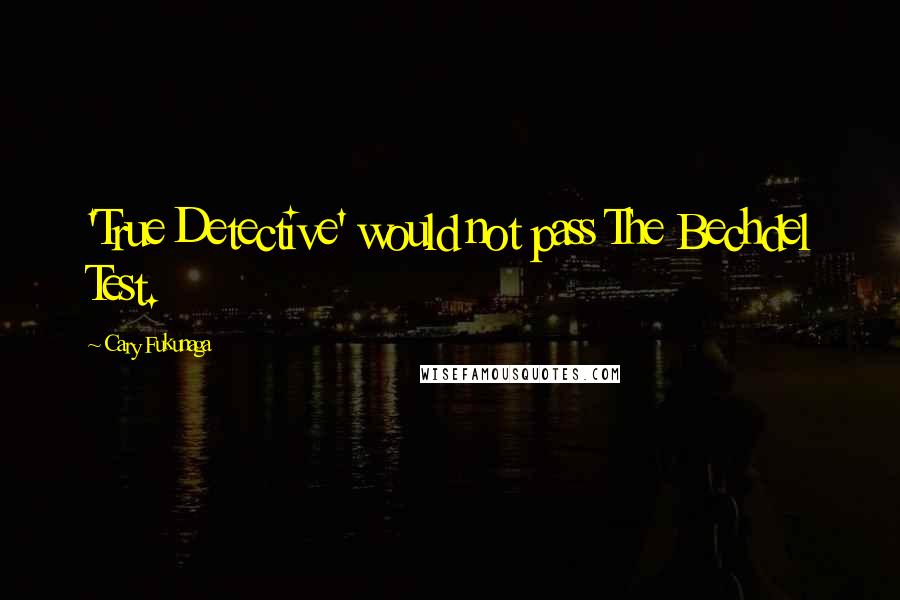 Cary Fukunaga quotes: 'True Detective' would not pass The Bechdel Test.