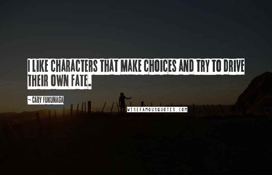 Cary Fukunaga quotes: I like characters that make choices and try to drive their own fate.