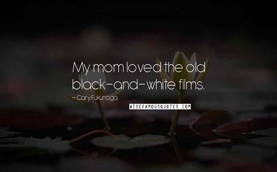 Cary Fukunaga quotes: My mom loved the old black-and-white films.