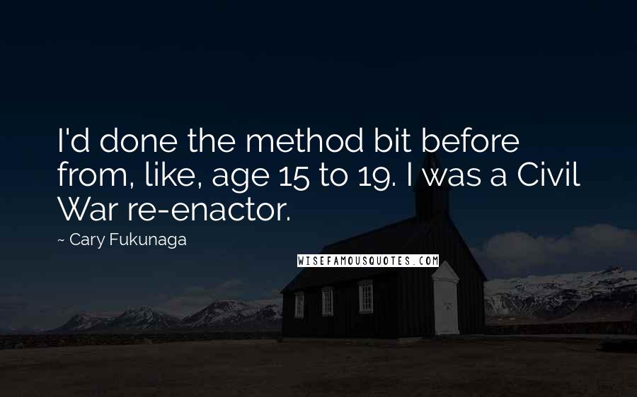 Cary Fukunaga quotes: I'd done the method bit before from, like, age 15 to 19. I was a Civil War re-enactor.