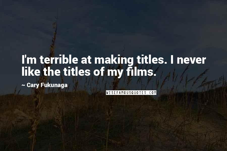 Cary Fukunaga quotes: I'm terrible at making titles. I never like the titles of my films.