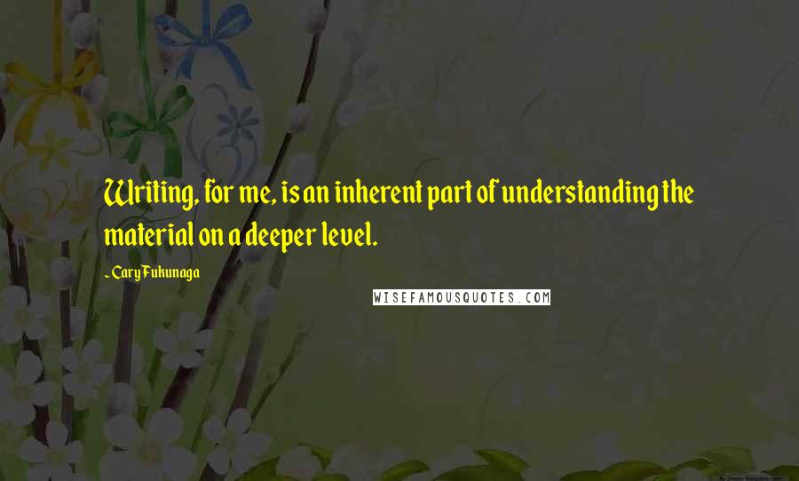 Cary Fukunaga quotes: Writing, for me, is an inherent part of understanding the material on a deeper level.