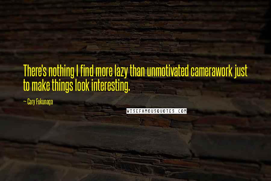 Cary Fukunaga quotes: There's nothing I find more lazy than unmotivated camerawork just to make things look interesting.