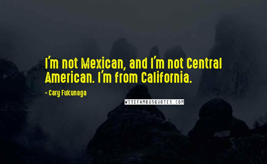 Cary Fukunaga quotes: I'm not Mexican, and I'm not Central American. I'm from California.