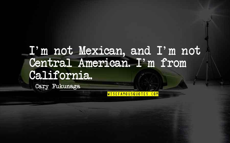 Cary Fukunaga Quotes By Cary Fukunaga: I'm not Mexican, and I'm not Central American.