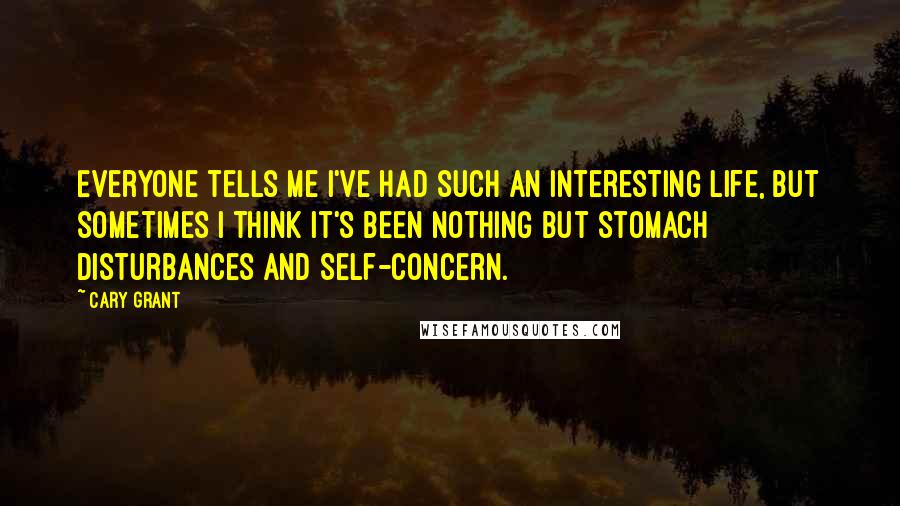 Cary Grant quotes: Everyone tells me I've had such an interesting life, but sometimes I think it's been nothing but stomach disturbances and self-concern.