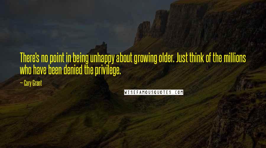 Cary Grant quotes: There's no point in being unhappy about growing older. Just think of the millions who have been denied the privilege.