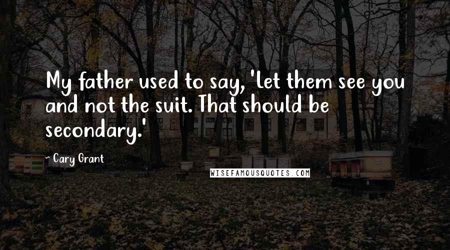 Cary Grant quotes: My father used to say, 'Let them see you and not the suit. That should be secondary.'