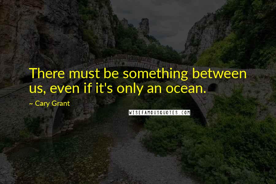 Cary Grant quotes: There must be something between us, even if it's only an ocean.