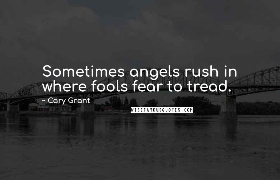 Cary Grant quotes: Sometimes angels rush in where fools fear to tread.